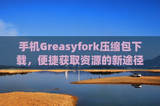 手机Greasyfork压缩包下载，便捷获取资源的新途径